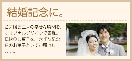 結婚記念に。ご夫婦お二人の幸せな瞬間を、オリジナルデザインで表現。 伝統のお菓子を、大切な記念日のお菓子としてお届けします。